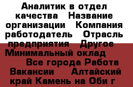 Аналитик в отдел качества › Название организации ­ Компания-работодатель › Отрасль предприятия ­ Другое › Минимальный оклад ­ 32 000 - Все города Работа » Вакансии   . Алтайский край,Камень-на-Оби г.